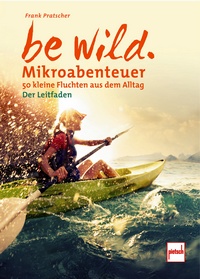 be wild - Mikroabenteuer - 50 kleine Fluchten aus dem Alltag. Der Leitfaden